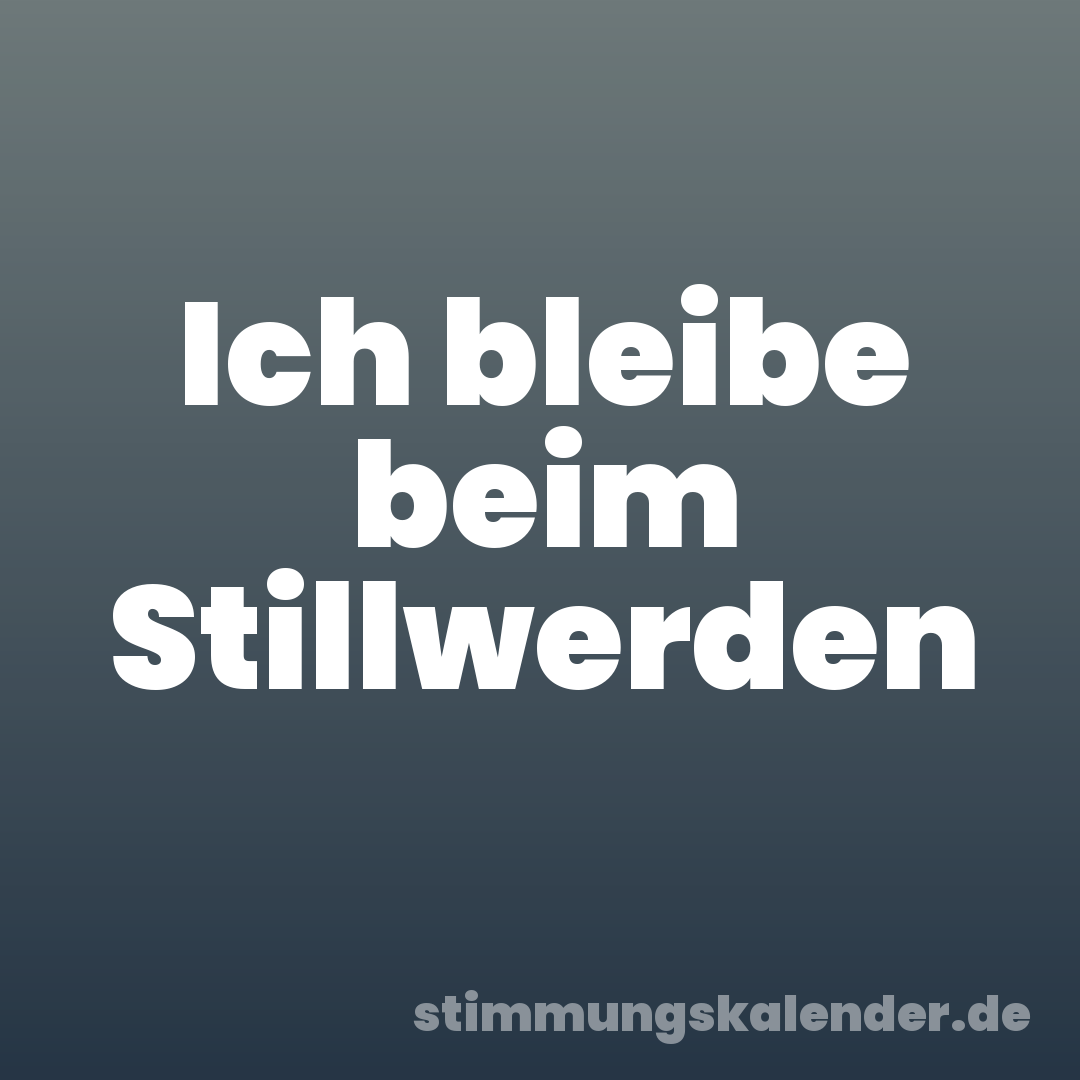 Ich bleibe beim Stillwerden