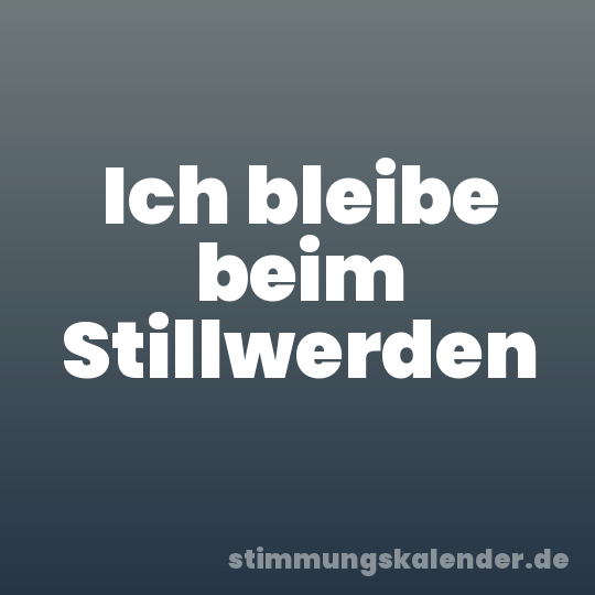 Ich bleibe beim Stillwerden