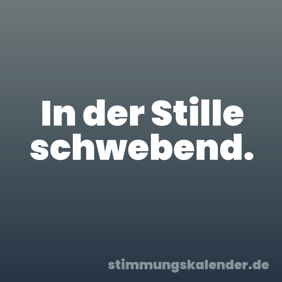 In der Stille schwebend.