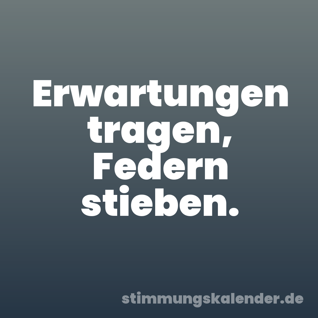 Erwartungen tragen, Federn stieben.