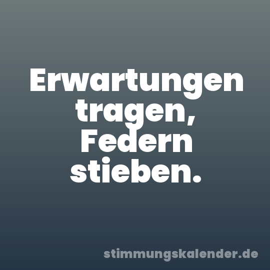 Erwartungen tragen, Federn stieben.