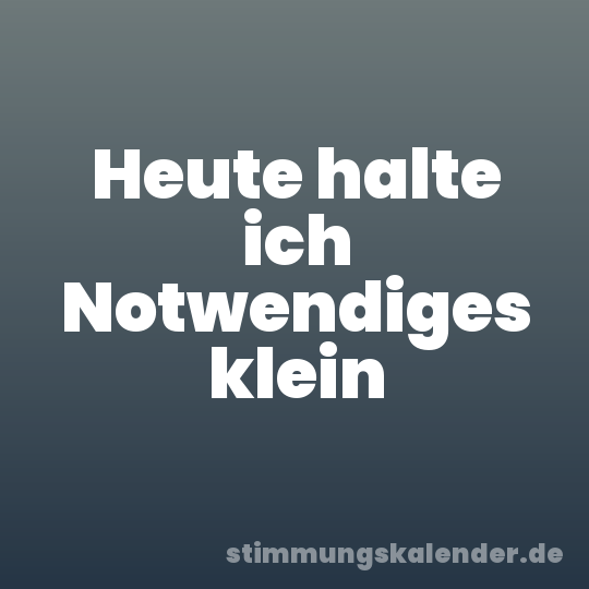 Heute halte ich Notwendiges klein