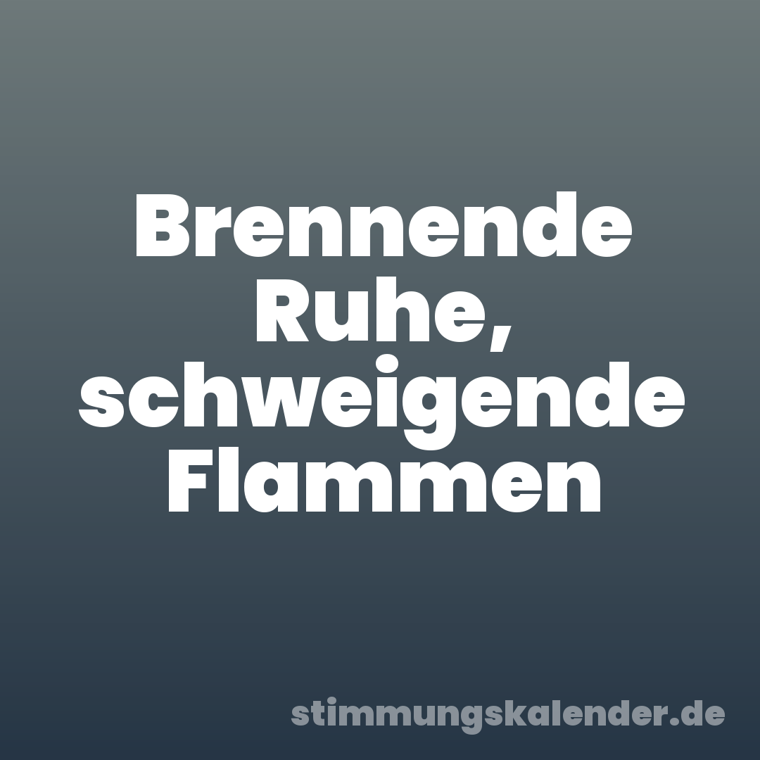 Brennende Ruhe, schweigende Flammen