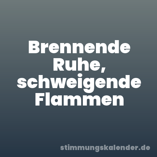 Brennende Ruhe, schweigende Flammen