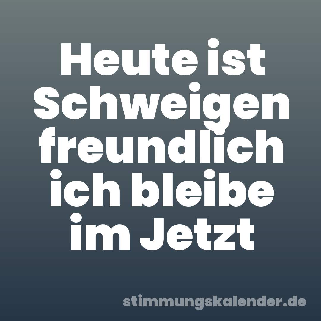 Heute ist Schweigen freundlich ich bleibe im Jetzt
