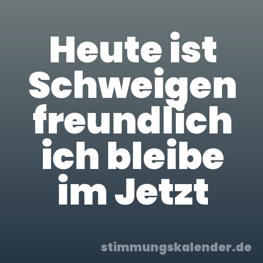 Heute ist Schweigen freundlich ich bleibe im Jetzt