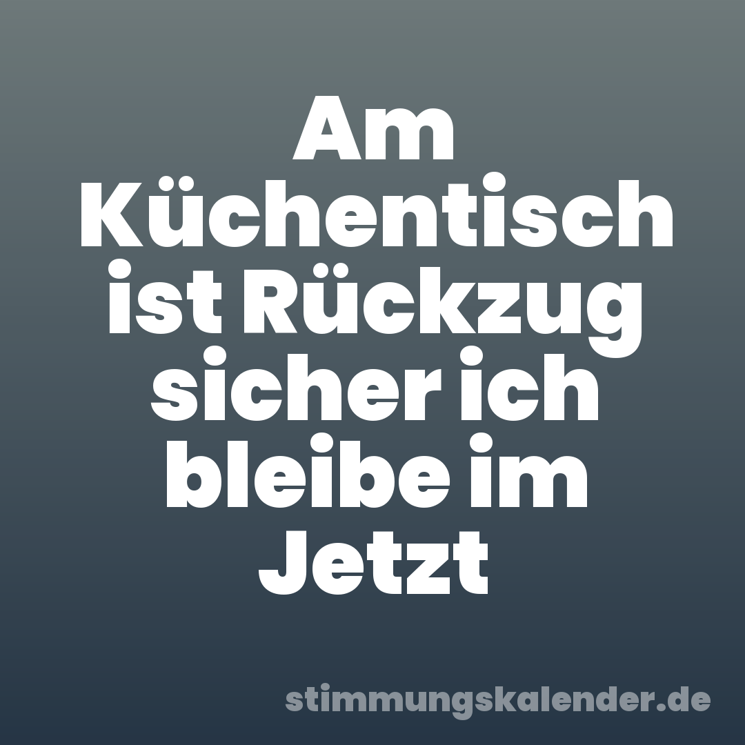 Am Küchentisch ist Rückzug sicher ich bleibe im Jetzt