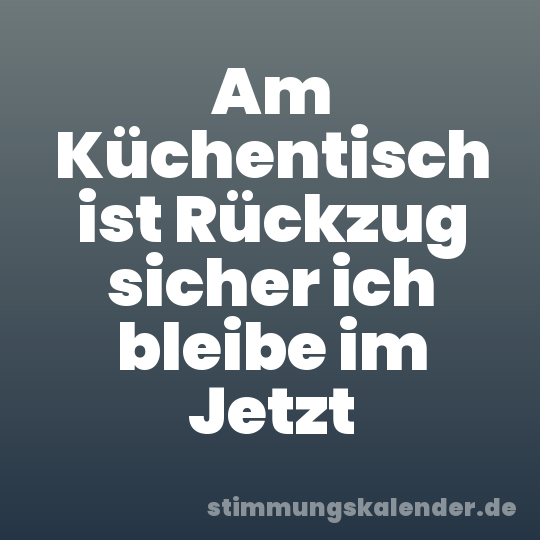 Am Küchentisch ist Rückzug sicher ich bleibe im Jetzt