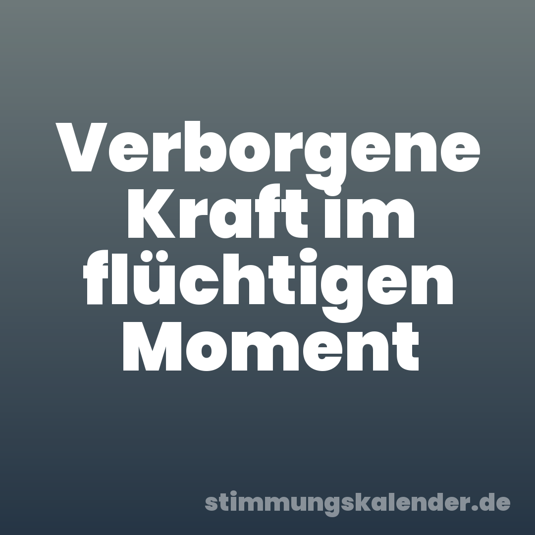 Verborgene Kraft im flüchtigen Moment