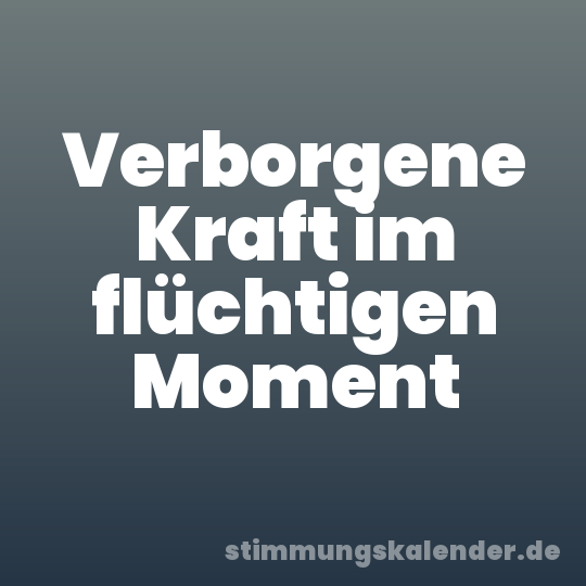 Verborgene Kraft im flüchtigen Moment