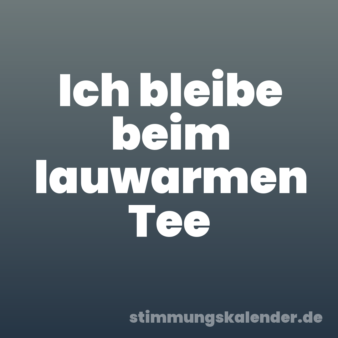 Ich bleibe beim lauwarmen Tee