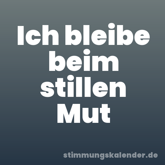 Ich bleibe beim stillen Mut
