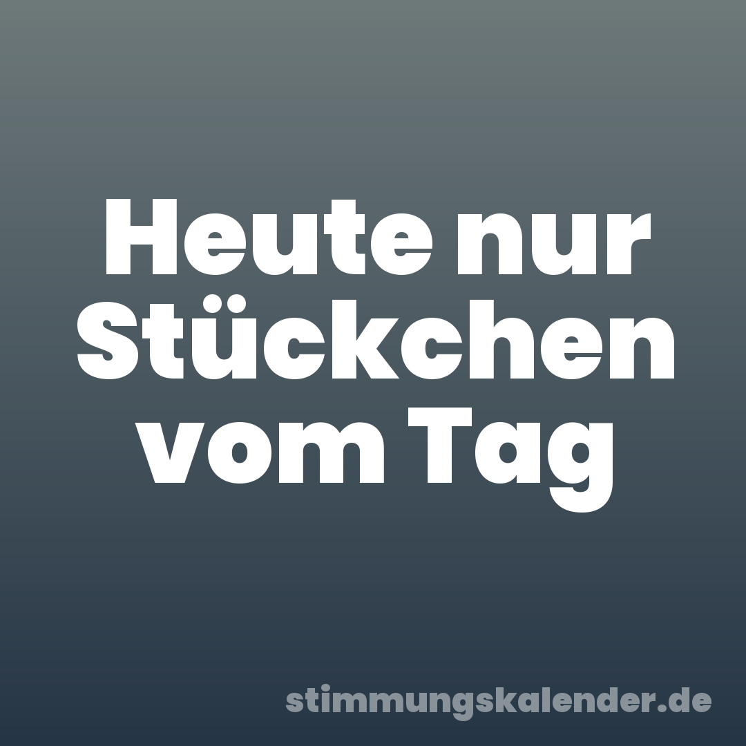 Heute nur Stückchen vom Tag