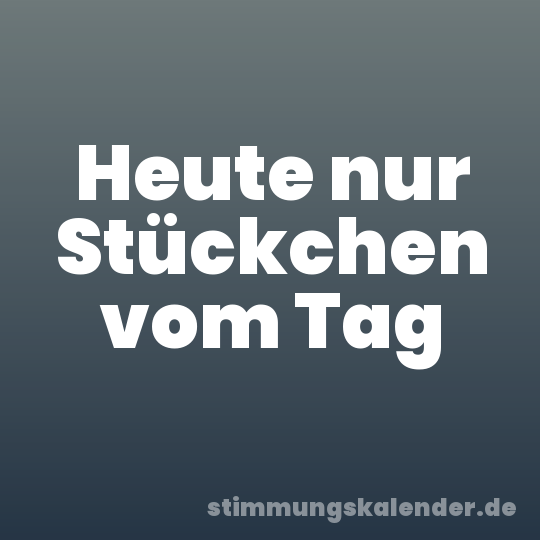 Heute nur Stückchen vom Tag