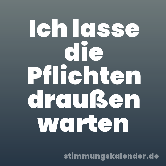 Ich lasse die Pflichten draußen warten