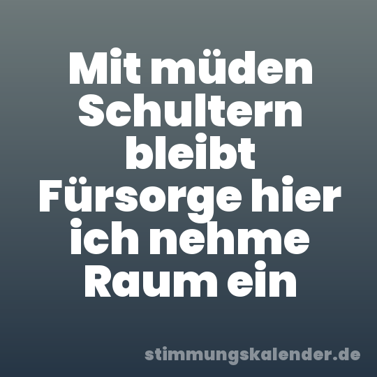 Mit müden Schultern bleibt Fürsorge hier ich nehme Raum ein