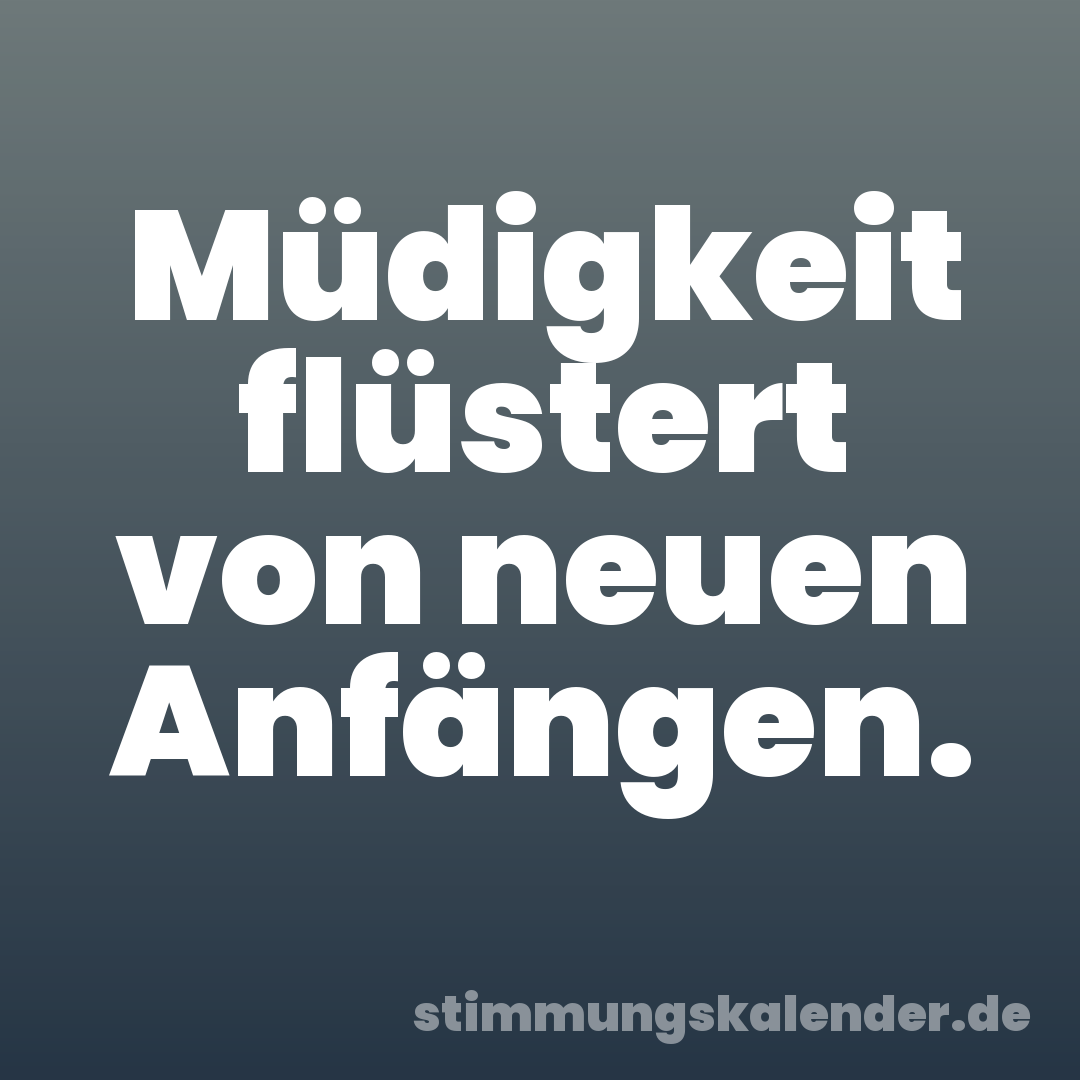 Müdigkeit flüstert von neuen Anfängen.