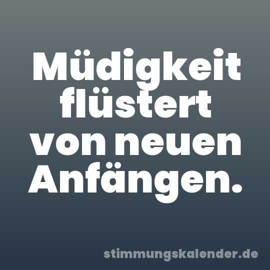 Müdigkeit flüstert von neuen Anfängen.