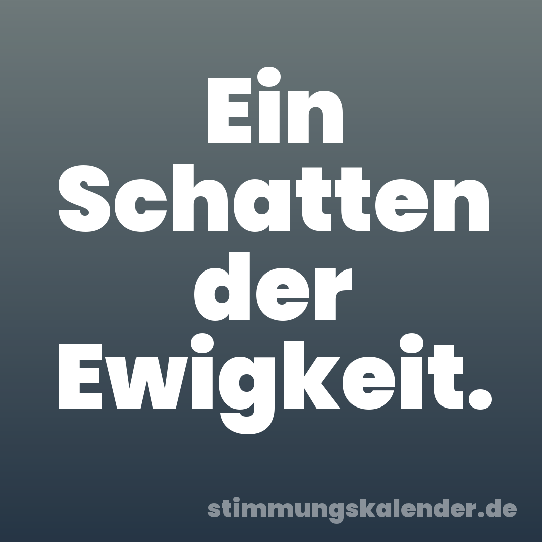 Ein Schatten der Ewigkeit.
