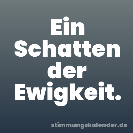 Ein Schatten der Ewigkeit.