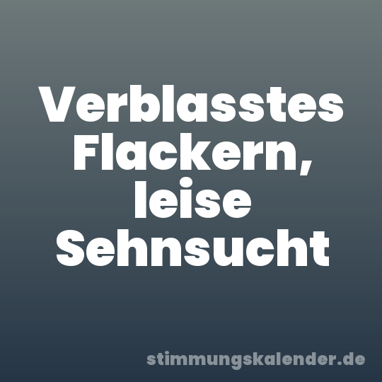 Verblasstes Flackern, leise Sehnsucht