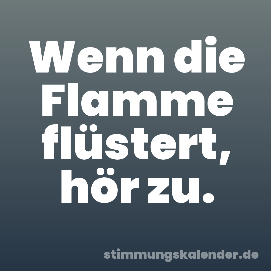 Wenn die Flamme flüstert, hör zu.
