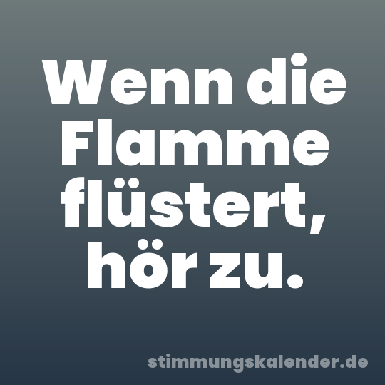 Wenn die Flamme flüstert, hör zu.