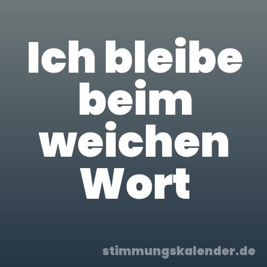 Ich bleibe beim weichen Wort