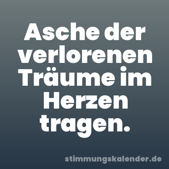 Asche der verlorenen Träume im Herzen tragen.