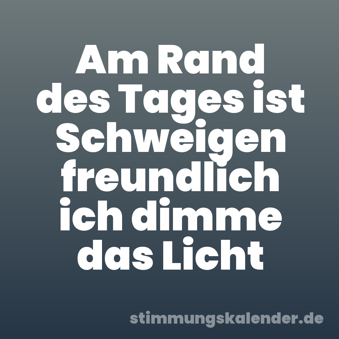 Am Rand des Tages ist Schweigen freundlich ich dimme das Licht