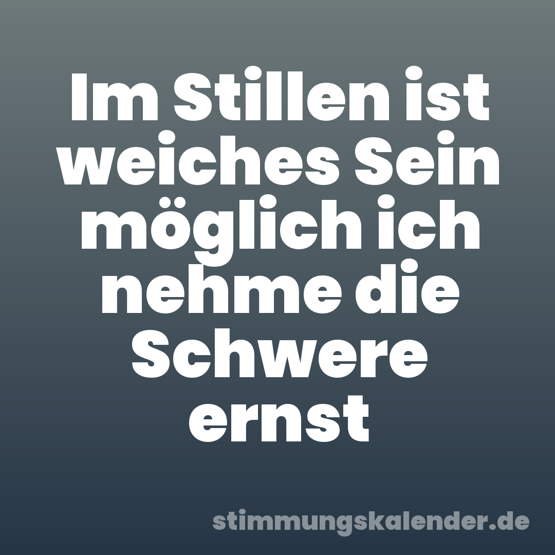 Im Stillen ist weiches Sein möglich ich nehme die Schwere ernst