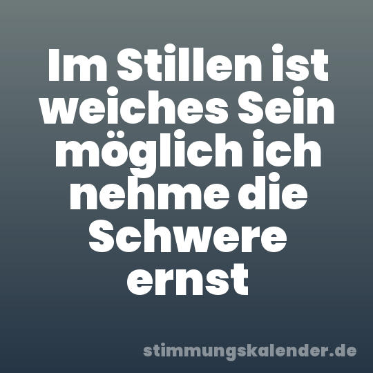 Im Stillen ist weiches Sein möglich ich nehme die Schwere ernst