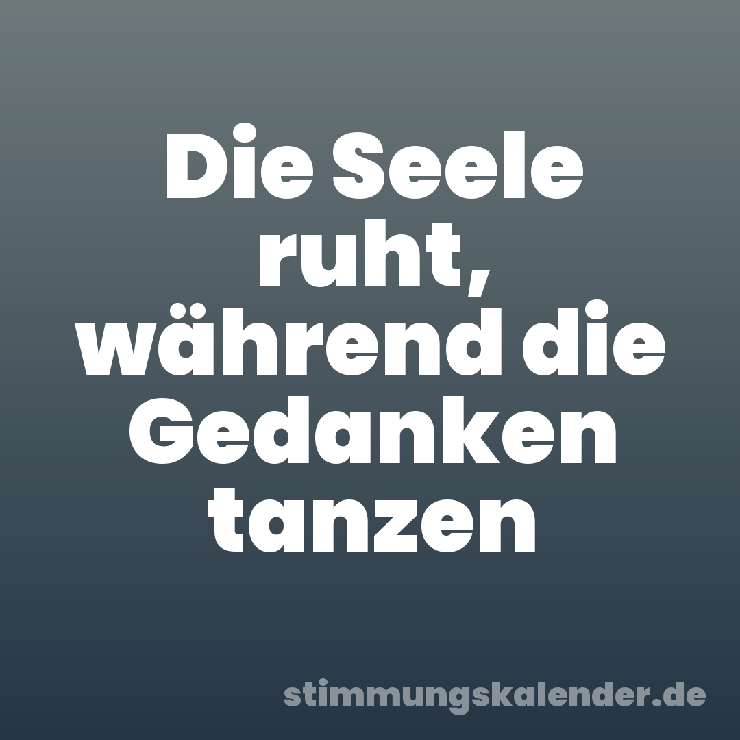 Die Seele ruht, während die Gedanken tanzen