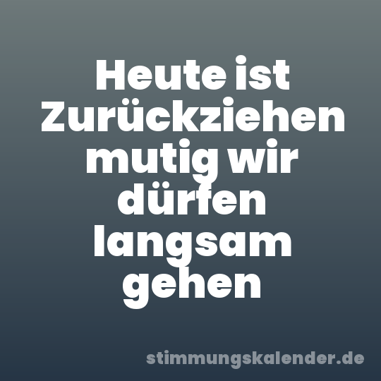 Heute ist Zurückziehen mutig wir dürfen langsam gehen