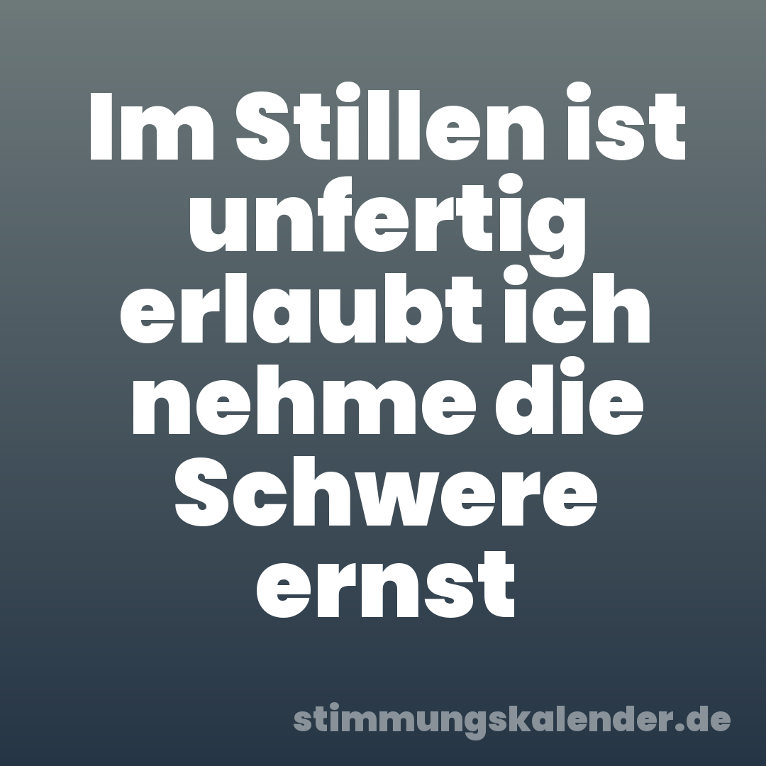 Im Stillen ist unfertig erlaubt ich nehme die Schwere ernst