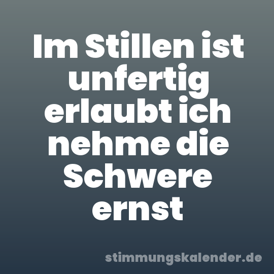 Im Stillen ist unfertig erlaubt ich nehme die Schwere ernst