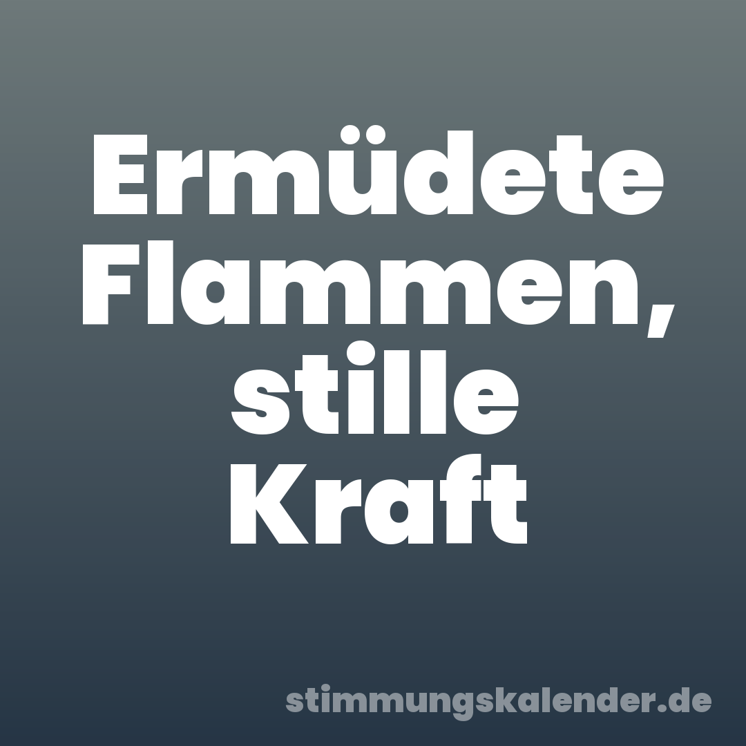 Ermüdete Flammen, stille Kraft