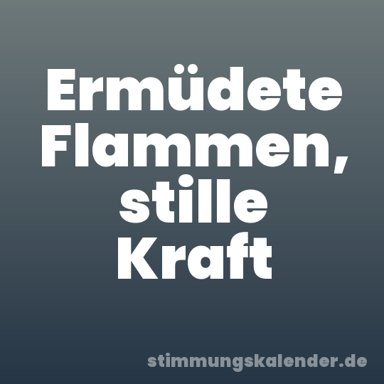 Ermüdete Flammen, stille Kraft