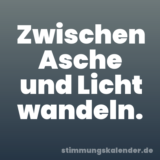 Zwischen Asche und Licht wandeln.