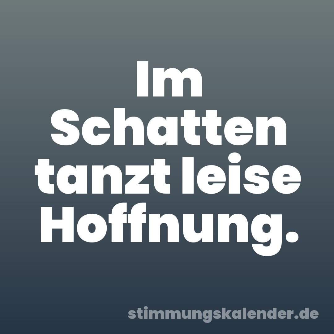 Im Schatten tanzt leise Hoffnung.