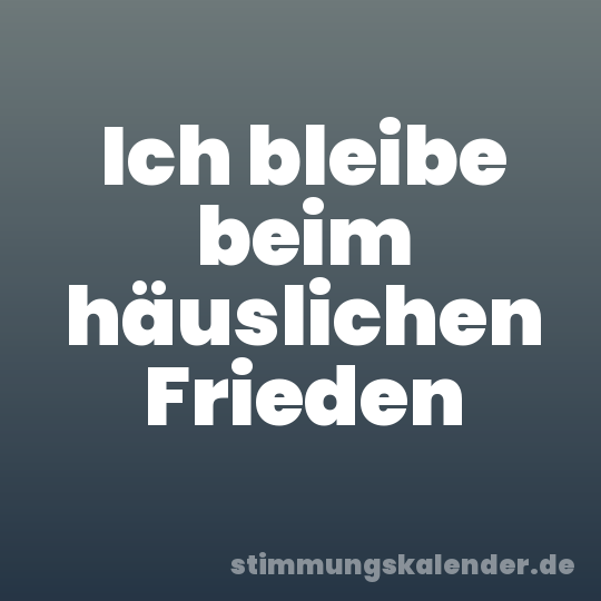 Ich bleibe beim häuslichen Frieden