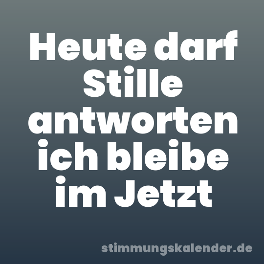 Heute darf Stille antworten ich bleibe im Jetzt