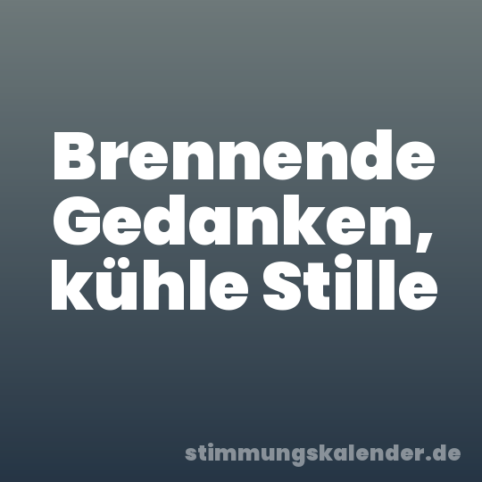 Brennende Gedanken, kühle Stille