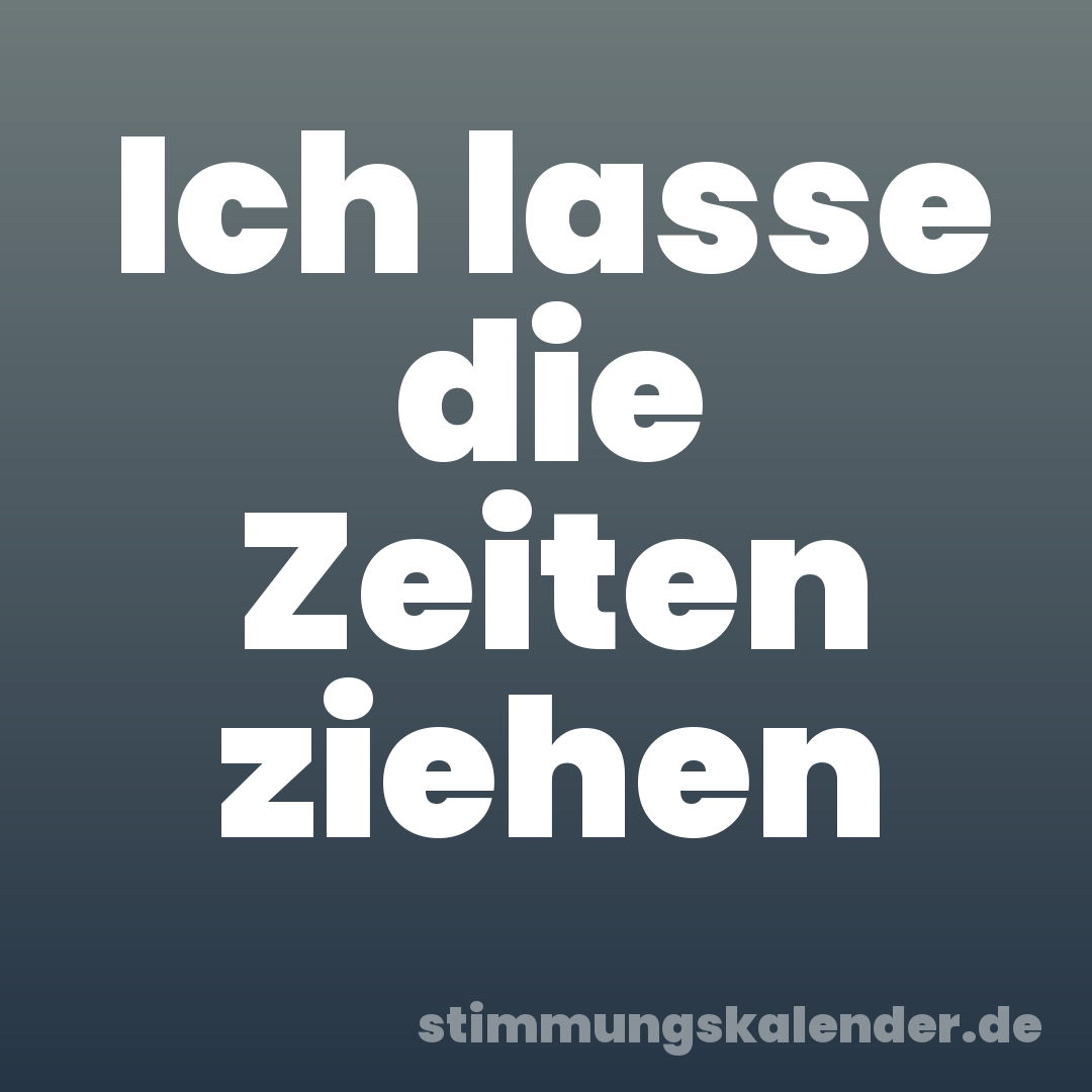 Ich lasse die Zeiten ziehen