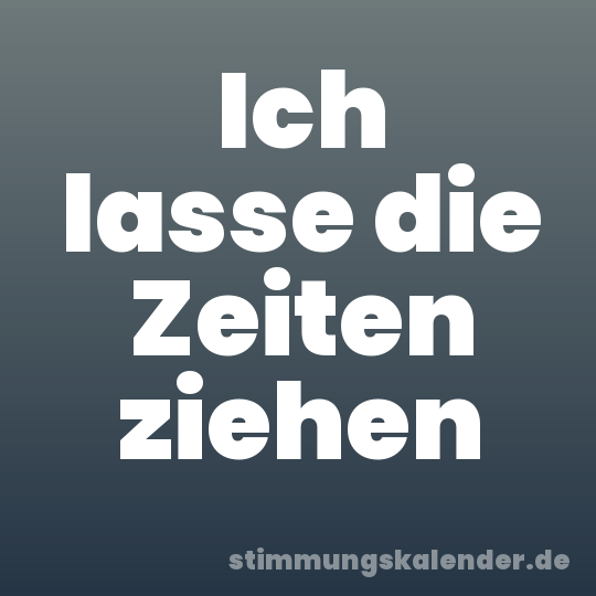 Ich lasse die Zeiten ziehen