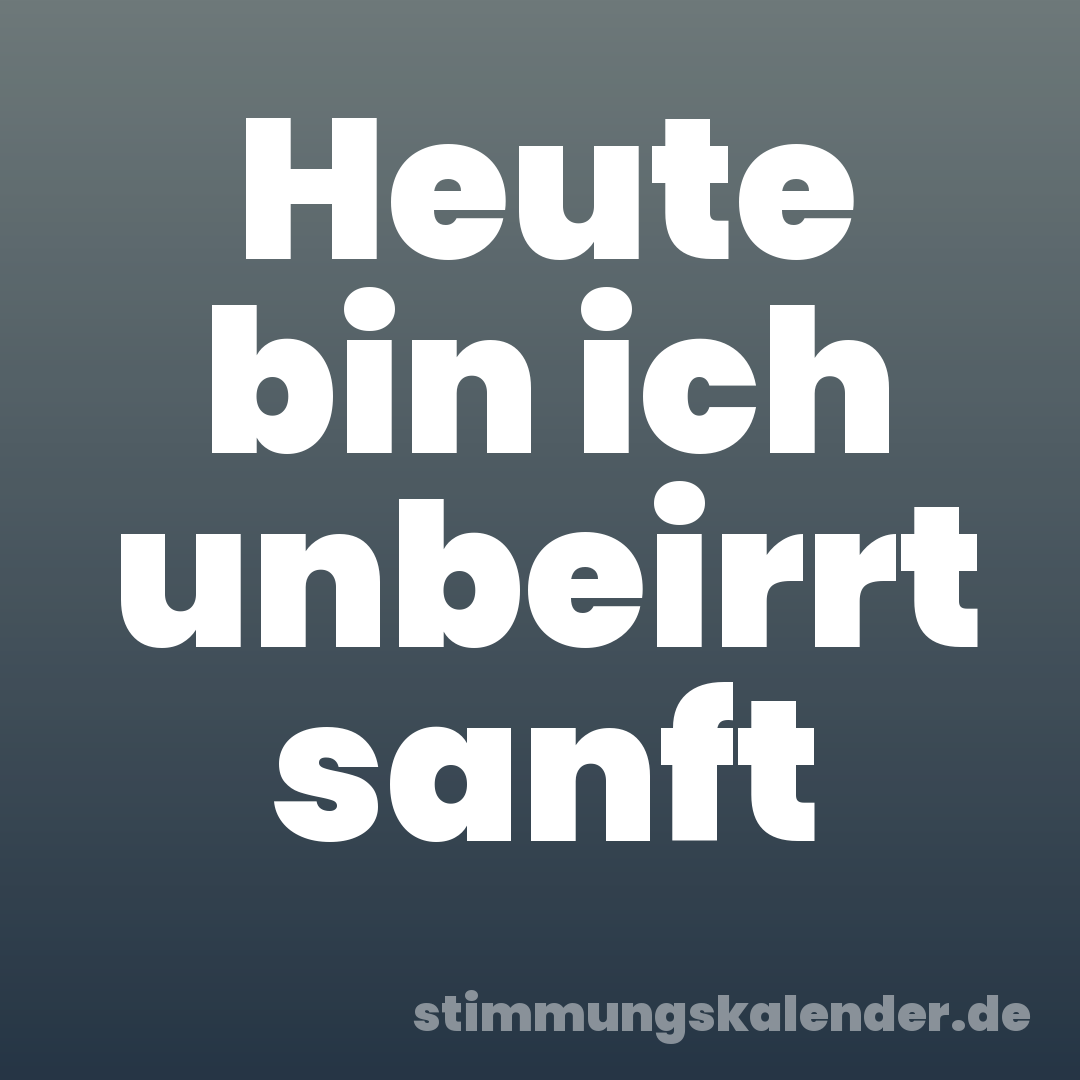Heute bin ich unbeirrt sanft