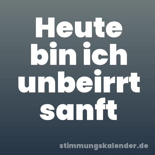 Heute bin ich unbeirrt sanft
