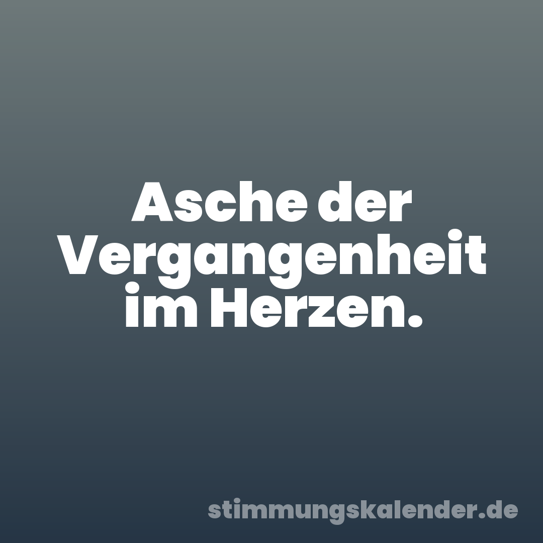 Asche der Vergangenheit im Herzen.