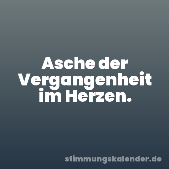 Asche der Vergangenheit im Herzen.