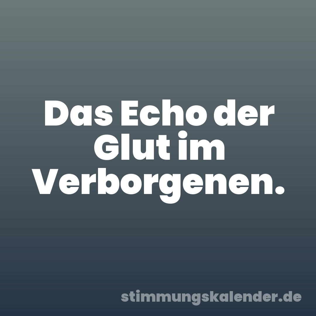 Das Echo der Glut im Verborgenen.